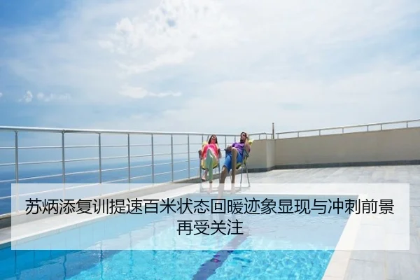 苏炳添复训提速百米状态回暖迹象显现与冲刺前景再受关注